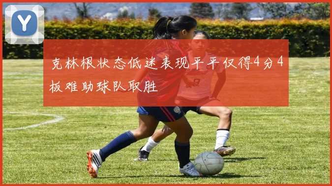 克林根状态低迷表现平平仅得4分4板难助球队取胜