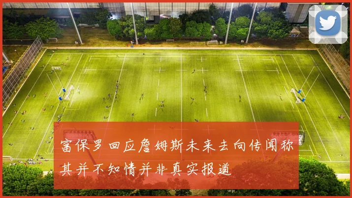 富保罗回应詹姆斯未来去向传闻称其并不知情并非真实报道