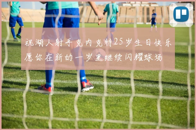 祝湖人射手克内克特25岁生日快乐愿你在新的一岁里继续闪耀球场