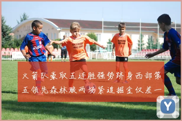 火箭队豪取五连胜强势跻身西部第五领先森林狼两场紧追掘金仅差一场