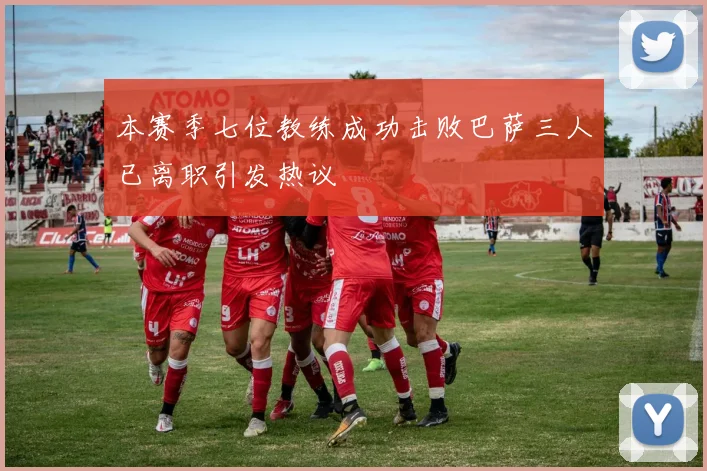 本赛季七位教练成功击败巴萨三人已离职引发热议