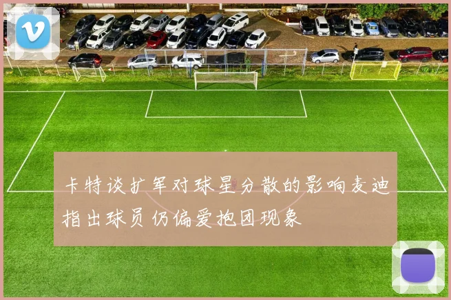 卡特谈扩军对球星分散的影响麦迪指出球员仍偏爱抱团现象