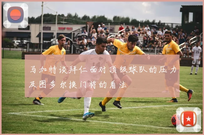 马加特谈拜仁面对顶级球队的压力及图多尔换门将的看法