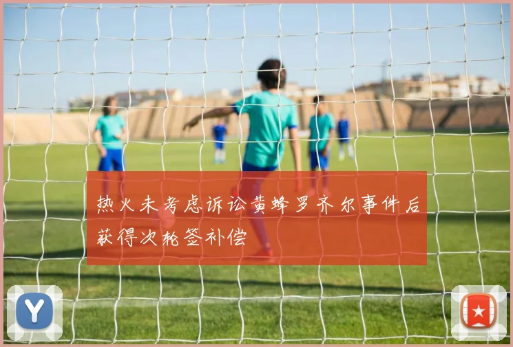 热火未考虑诉讼黄蜂罗齐尔事件后获得次轮签补偿