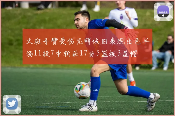 文班手臂受伤无碍依旧表现出色半场11投7中斩获17分5篮板3盖帽