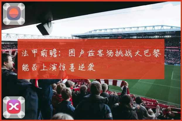 法甲前瞻：图卢兹客场挑战大巴黎能否上演惊喜逆袭