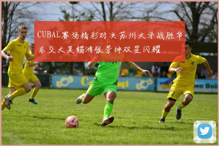 CUBAL赛场精彩对决苏州大学战胜华东交大吴锡鸿张景坤双星闪耀