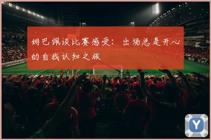 姆巴佩谈比赛感受：出场总是开心的自我认知之旅