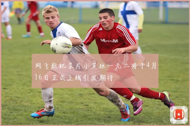 网飞新纪录片小罗独一无二将于4月16日正式上线引发期待