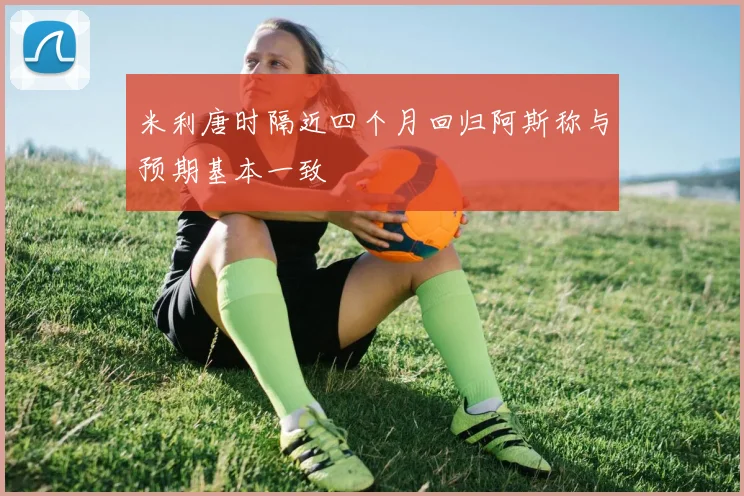 米利唐时隔近四个月回归阿斯称与预期基本一致