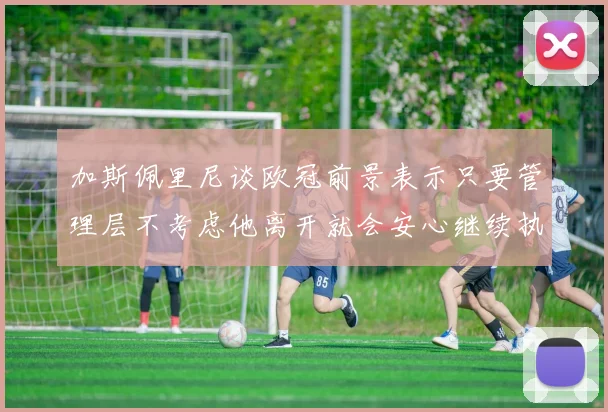 加斯佩里尼谈欧冠前景表示只要管理层不考虑他离开就会安心继续执教