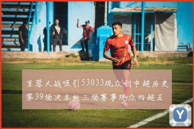 京蓉大战吸引53033观众创中超历史第39场次本轮三场赛事观众均超五万