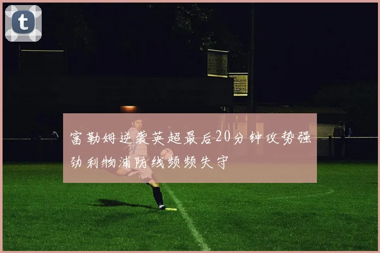 富勒姆逆袭英超最后20分钟攻势强劲利物浦防线频频失守