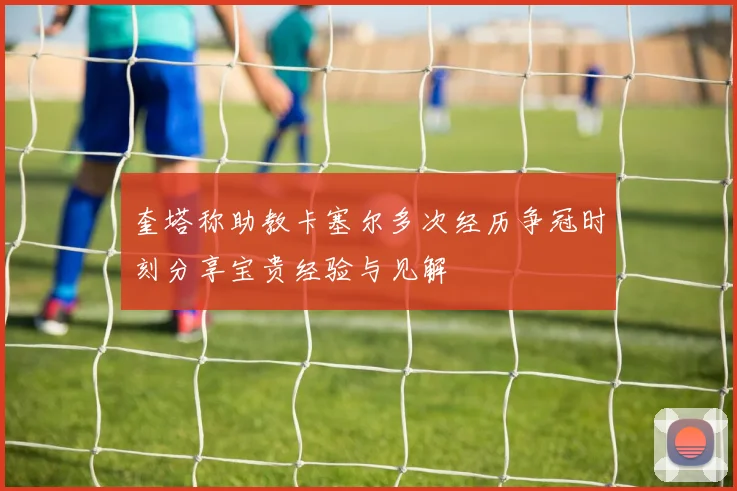 奎塔称助教卡塞尔多次经历争冠时刻分享宝贵经验与见解