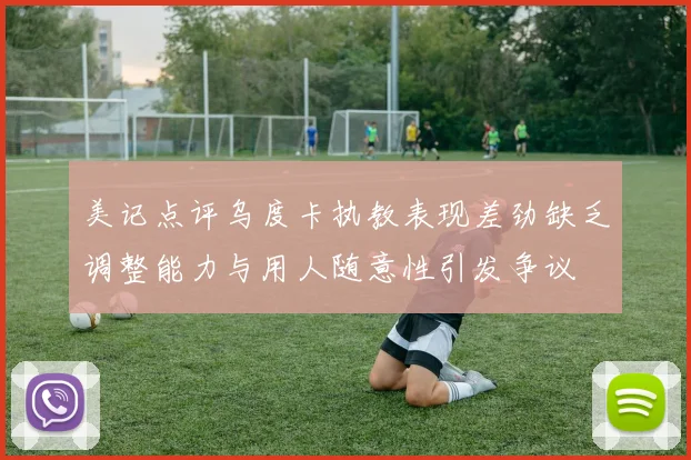 美记点评乌度卡执教表现差劲缺乏调整能力与用人随意性引发争议