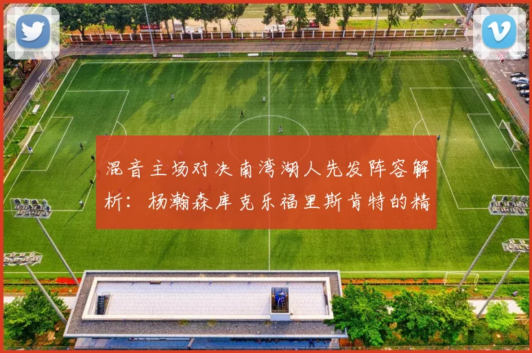 混音主场对决南湾湖人先发阵容解析：杨瀚森库克乐福里斯肯特的精彩表现