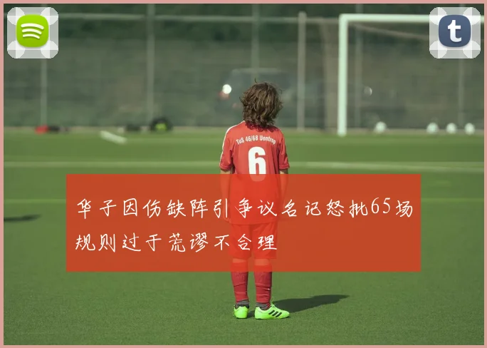 华子因伤缺阵引争议名记怒批65场规则过于荒谬不合理