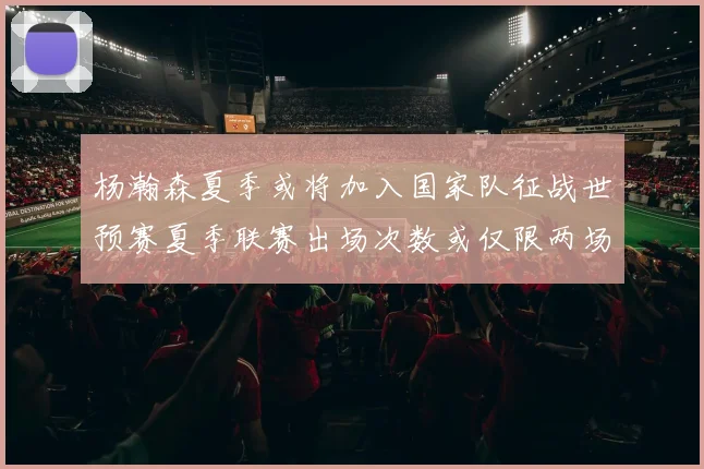 杨瀚森夏季或将加入国家队征战世预赛夏季联赛出场次数或仅限两场